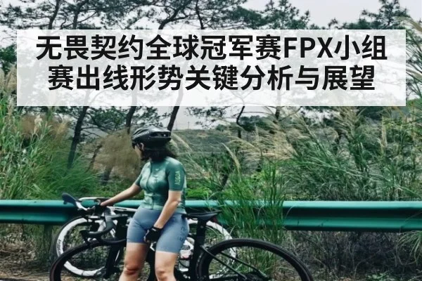 无畏契约全球冠军赛FPX小组赛出线形势关键分析与展望