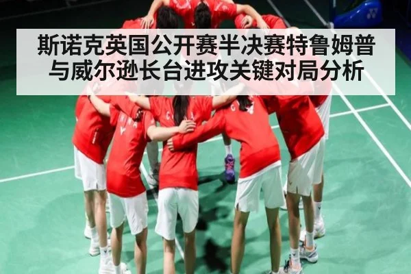 斯诺克英国公开赛半决赛特鲁姆普与威尔逊长台进攻关键对局分析