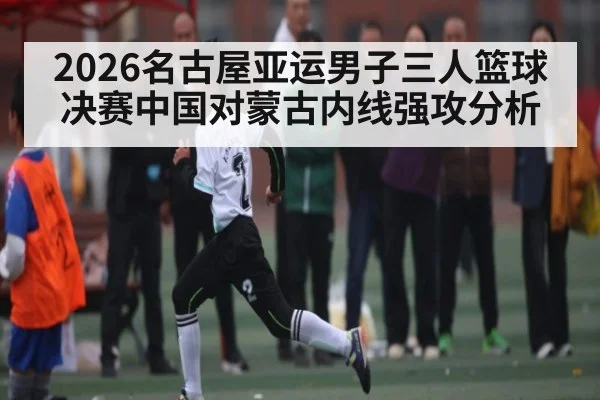 2026名古屋亚运男子三人篮球决赛中国对蒙古内线强攻分析