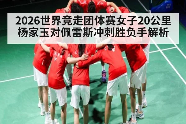 2026世界竞走团体赛女子20公里杨家玉对佩雷斯冲刺胜负手解析