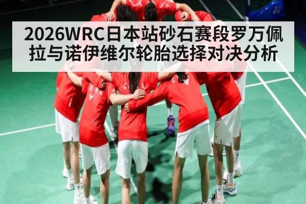 2026WRC日本站砂石赛段罗万佩拉与诺伊维尔轮胎选择对决分析