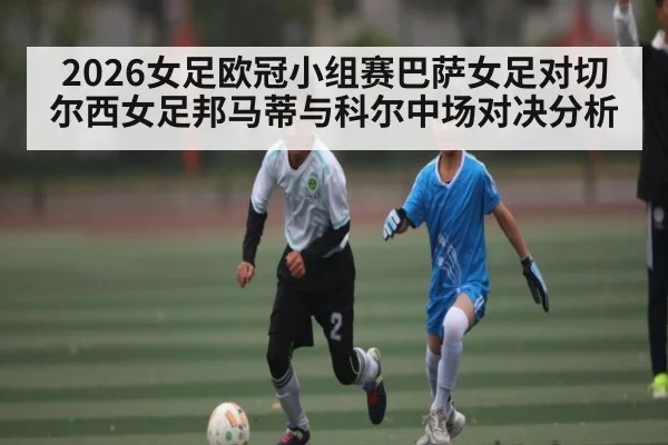 2026女足欧冠小组赛巴萨女足对切尔西女足邦马蒂与科尔中场对决分析
