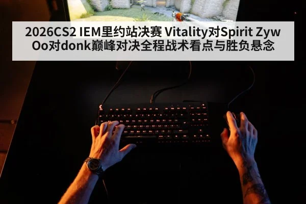 2026CS2 IEM里约站决赛 Vitality对Spirit ZywOo对donk巅峰对决全程战术看点与胜负悬念
